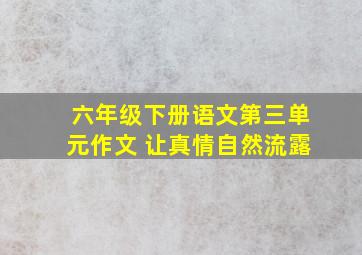 六年级下册语文第三单元作文 让真情自然流露